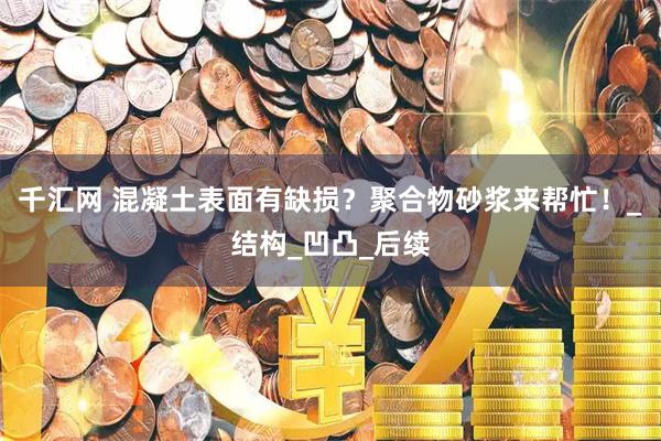 千汇网 混凝土表面有缺损？聚合物砂浆来帮忙！_结构_凹凸_后续