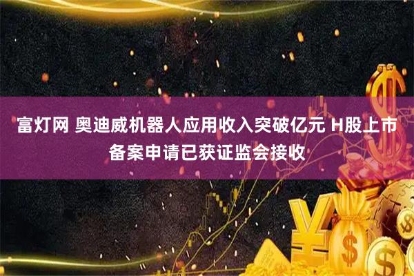 富灯网 奥迪威机器人应用收入突破亿元 H股上市备案申请已获证监会接收