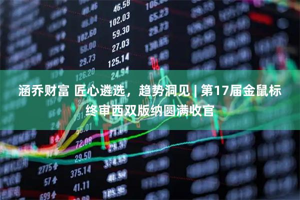 涵乔财富 匠心遴选，趋势洞见 | 第17届金鼠标终审西双版纳圆满收官