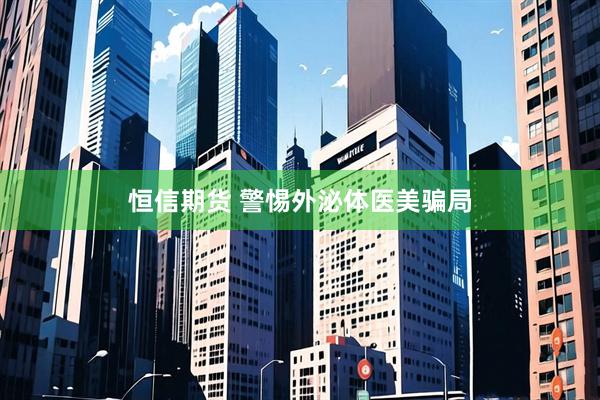 恒信期货 警惕外泌体医美骗局