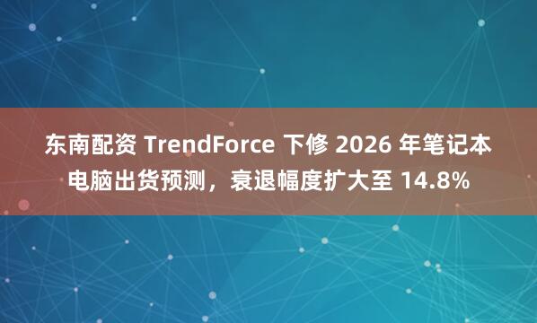 东南配资 TrendForce 下修 2026 年笔记本电脑出货预测，衰退幅度扩大至 14.8%
