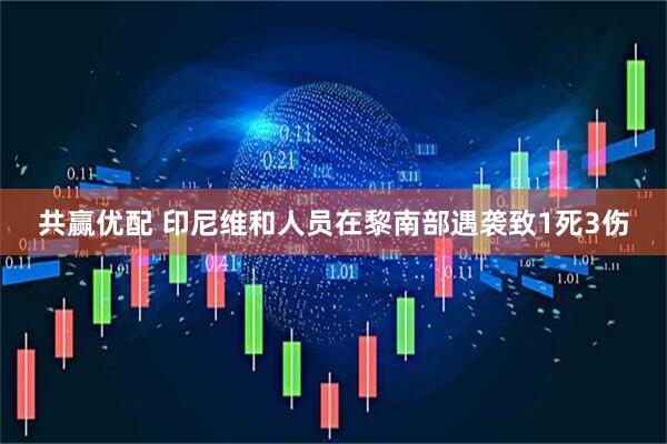 共赢优配 印尼维和人员在黎南部遇袭致1死3伤