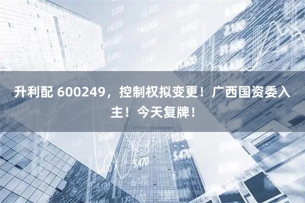 升利配 600249，控制权拟变更！广西国资委入主！今天复牌！