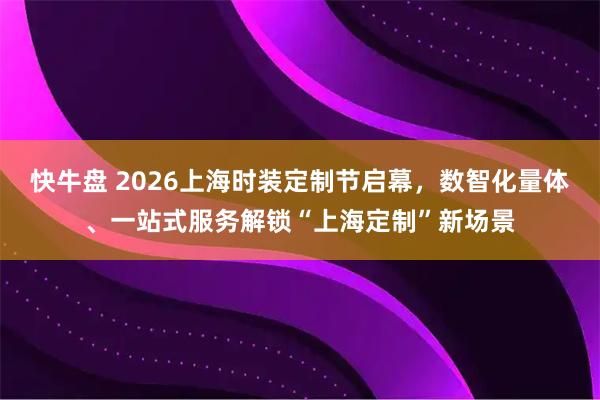快牛盘 2026上海时装定制节启幕，数智化量体、一站式服务解锁“上海定制”新场景