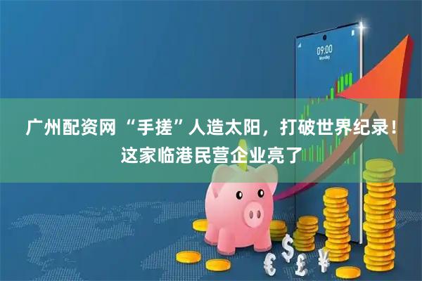 广州配资网 “手搓”人造太阳，打破世界纪录！这家临港民营企业亮了