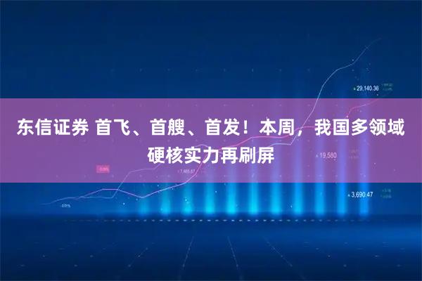 东信证券 首飞、首艘、首发！本周，我国多领域硬核实力再刷屏