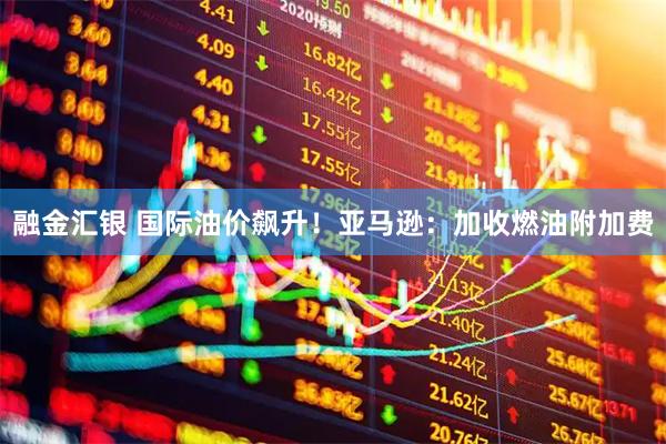 融金汇银 国际油价飙升！亚马逊：加收燃油附加费