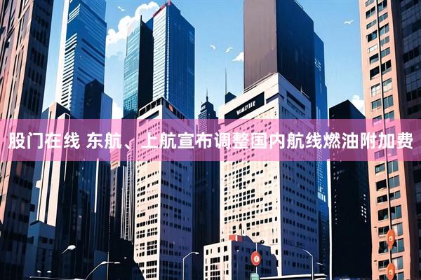 股门在线 东航、上航宣布调整国内航线燃油附加费