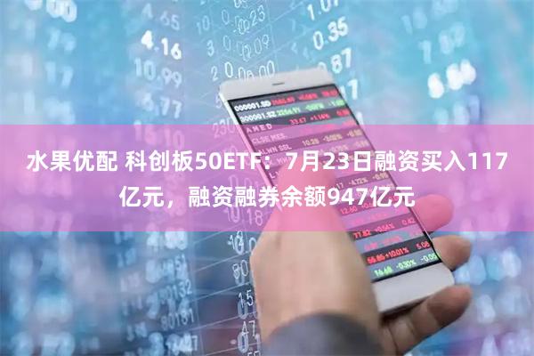 水果优配 科创板50ETF：7月23日融资买入117亿元，融资融券余额947亿元