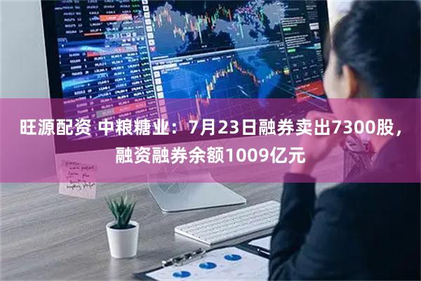 旺源配资 中粮糖业：7月23日融券卖出7300股，融资融券余额1009亿元