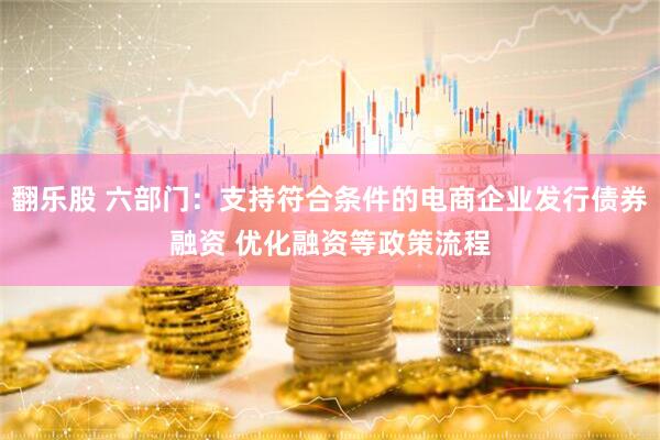 翻乐股 六部门：支持符合条件的电商企业发行债券融资 优化融资等政策流程