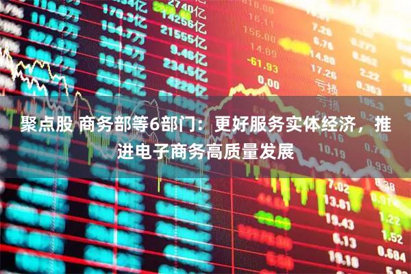 聚点股 商务部等6部门：更好服务实体经济，推进电子商务高质量发展