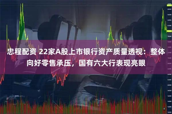 忠程配资 22家A股上市银行资产质量透视：整体向好零售承压，国有六大行表现亮眼