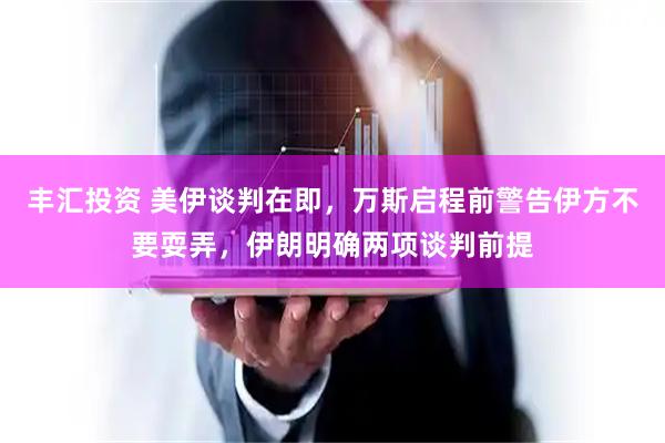 丰汇投资 美伊谈判在即，万斯启程前警告伊方不要耍弄，伊朗明确两项谈判前提