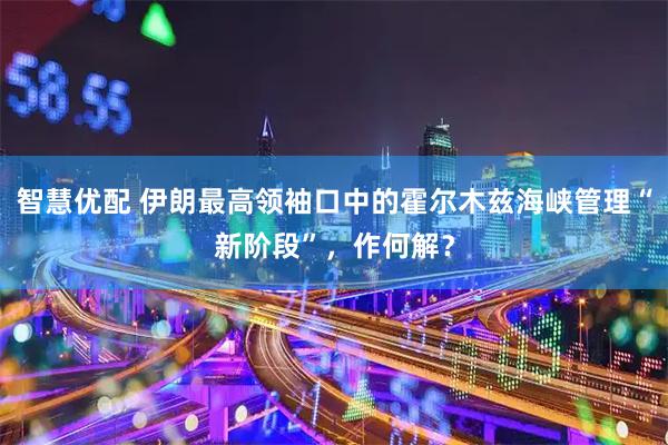 智慧优配 伊朗最高领袖口中的霍尔木兹海峡管理“新阶段”，作何解？