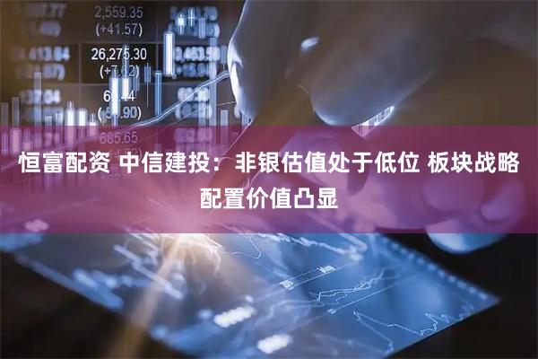 恒富配资 中信建投：非银估值处于低位 板块战略配置价值凸显