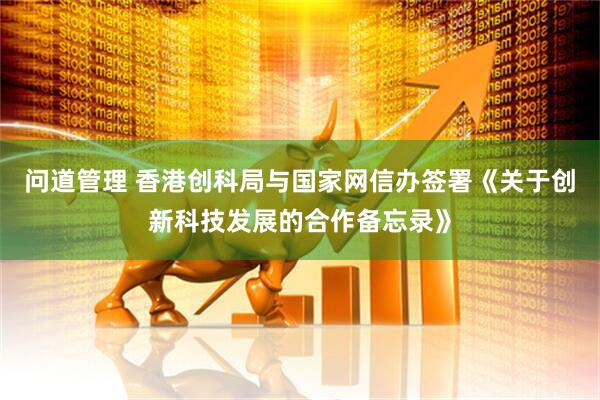 问道管理 香港创科局与国家网信办签署《关于创新科技发展的合作备忘录》