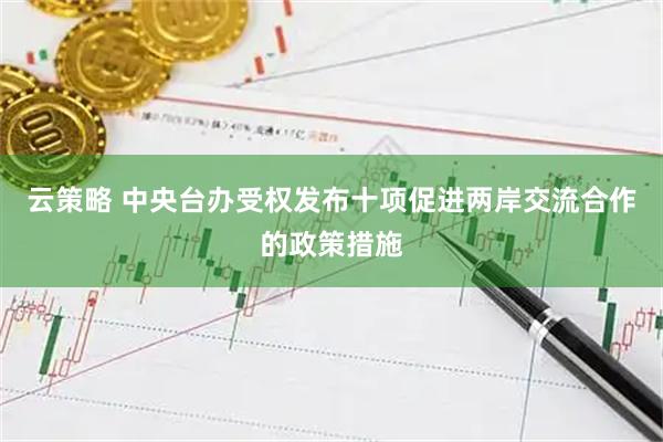 云策略 中央台办受权发布十项促进两岸交流合作的政策措施