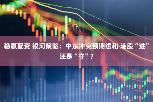 稳赢配资 银河策略：中东冲突预期缓和 港股“进”还是“守”？