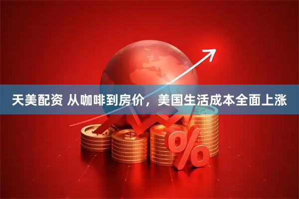 天美配资 从咖啡到房价，美国生活成本全面上涨