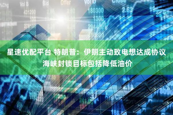 星速优配平台 特朗普：伊朗主动致电想达成协议 海峡封锁目标包括降低油价