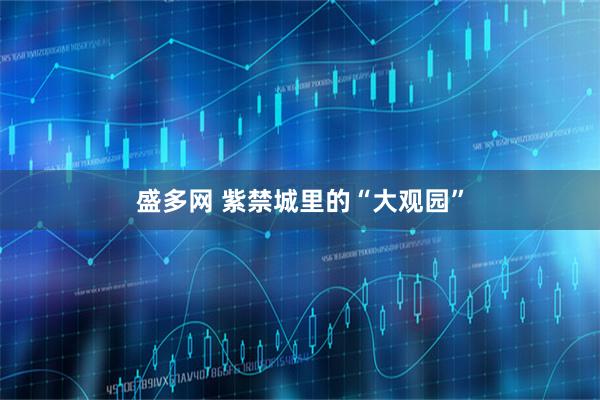 盛多网 紫禁城里的“大观园”