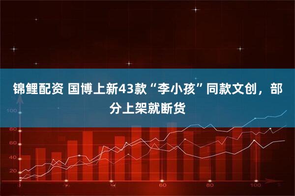 锦鲤配资 国博上新43款“李小孩”同款文创，部分上架就断货