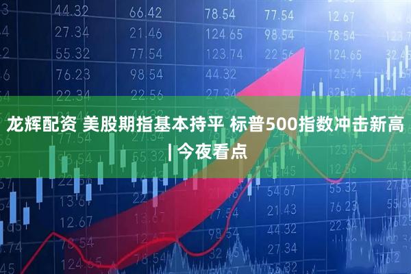 龙辉配资 美股期指基本持平 标普500指数冲击新高 | 今夜看点